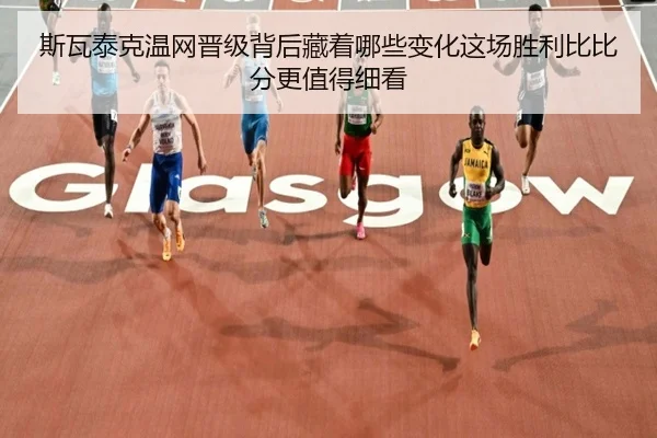 斯瓦泰克温网晋级背后藏着哪些变化这场胜利比比分更值得细看